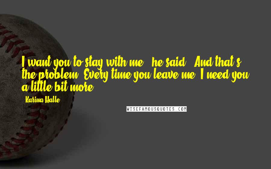 Karina Halle Quotes: I want you to stay with me," he said. "And that's the problem. Every time you leave me, I need you a little bit more.