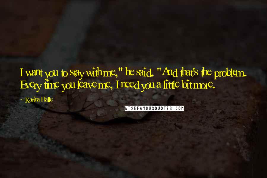 Karina Halle Quotes: I want you to stay with me," he said. "And that's the problem. Every time you leave me, I need you a little bit more.