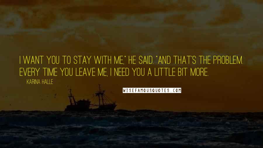 Karina Halle Quotes: I want you to stay with me," he said. "And that's the problem. Every time you leave me, I need you a little bit more.