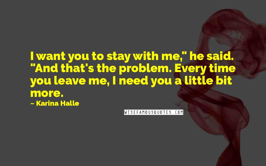 Karina Halle Quotes: I want you to stay with me," he said. "And that's the problem. Every time you leave me, I need you a little bit more.