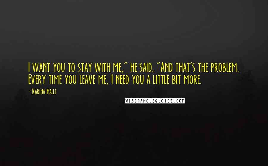 Karina Halle Quotes: I want you to stay with me," he said. "And that's the problem. Every time you leave me, I need you a little bit more.