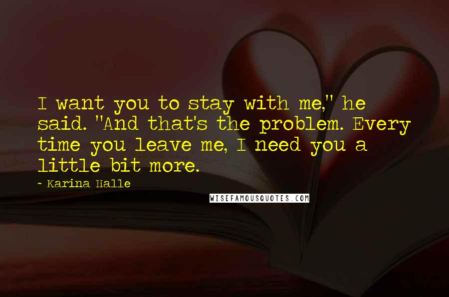 Karina Halle Quotes: I want you to stay with me," he said. "And that's the problem. Every time you leave me, I need you a little bit more.