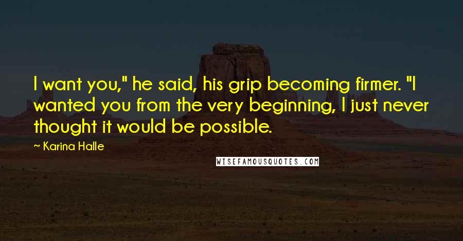 Karina Halle Quotes: I want you," he said, his grip becoming firmer. "I wanted you from the very beginning, I just never thought it would be possible.