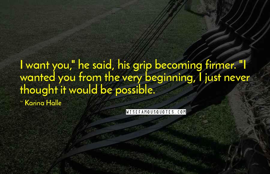 Karina Halle Quotes: I want you," he said, his grip becoming firmer. "I wanted you from the very beginning, I just never thought it would be possible.