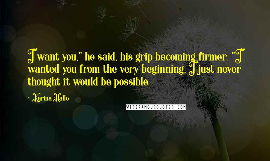 Karina Halle Quotes: I want you," he said, his grip becoming firmer. "I wanted you from the very beginning, I just never thought it would be possible.