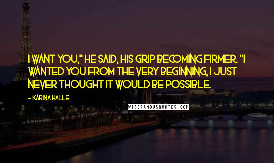 Karina Halle Quotes: I want you," he said, his grip becoming firmer. "I wanted you from the very beginning, I just never thought it would be possible.