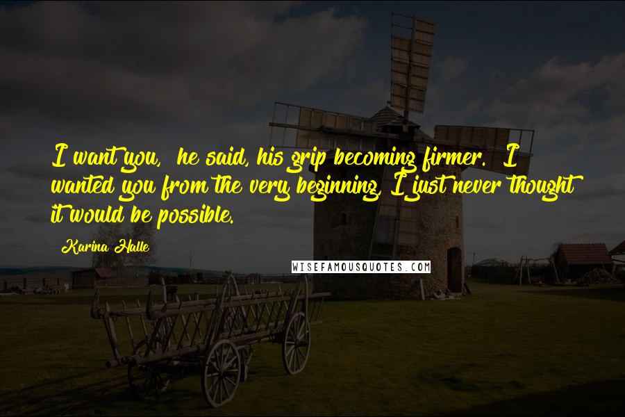 Karina Halle Quotes: I want you," he said, his grip becoming firmer. "I wanted you from the very beginning, I just never thought it would be possible.