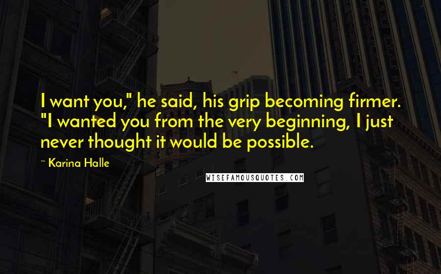 Karina Halle Quotes: I want you," he said, his grip becoming firmer. "I wanted you from the very beginning, I just never thought it would be possible.