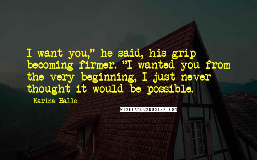 Karina Halle Quotes: I want you," he said, his grip becoming firmer. "I wanted you from the very beginning, I just never thought it would be possible.