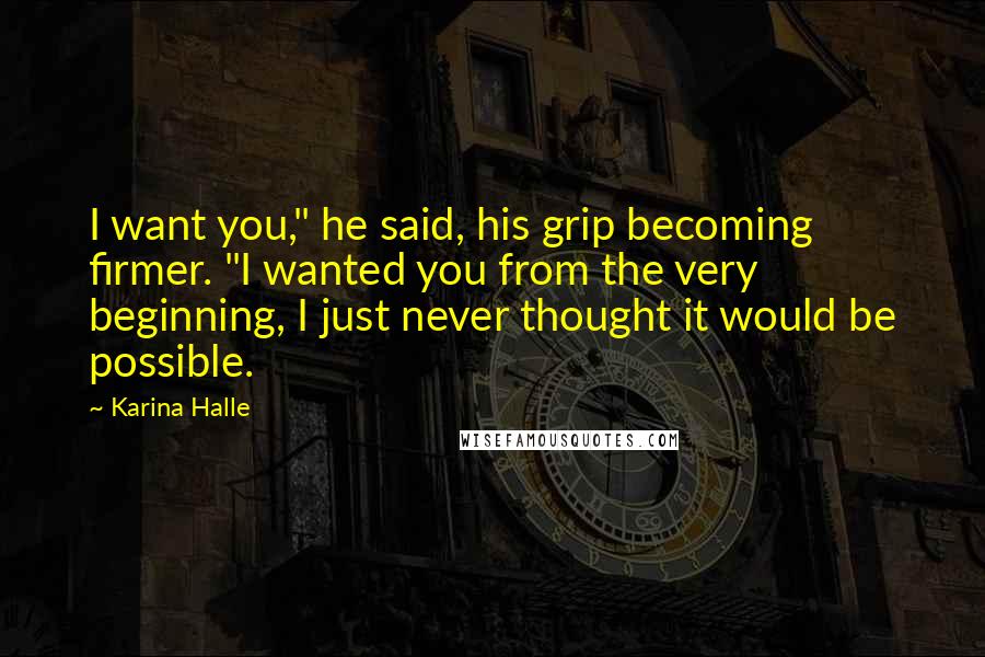 Karina Halle Quotes: I want you," he said, his grip becoming firmer. "I wanted you from the very beginning, I just never thought it would be possible.