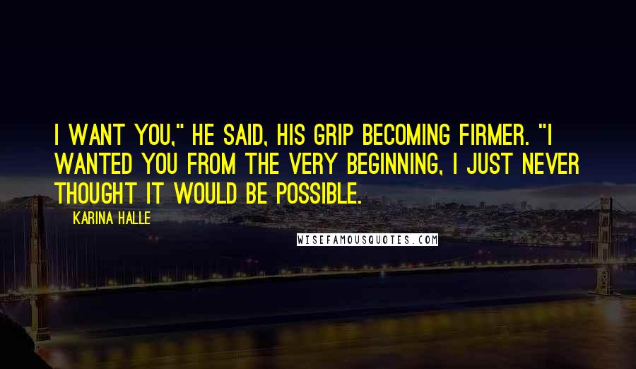 Karina Halle Quotes: I want you," he said, his grip becoming firmer. "I wanted you from the very beginning, I just never thought it would be possible.