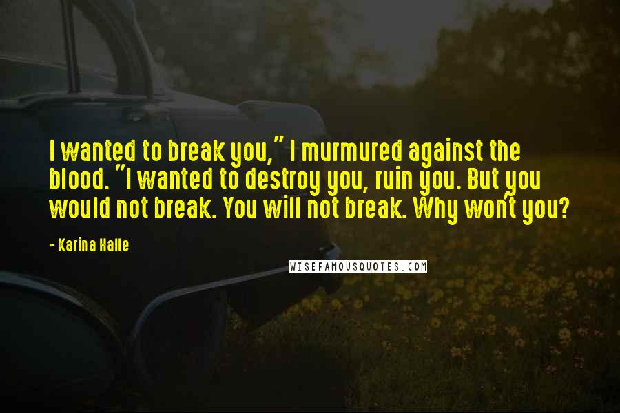 Karina Halle Quotes: I wanted to break you," I murmured against the blood. "I wanted to destroy you, ruin you. But you would not break. You will not break. Why won't you?