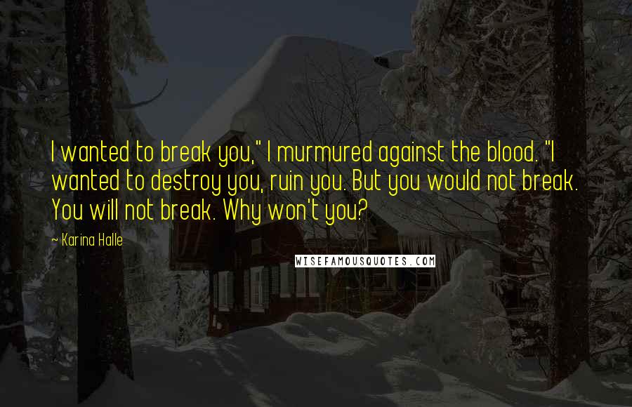 Karina Halle Quotes: I wanted to break you," I murmured against the blood. "I wanted to destroy you, ruin you. But you would not break. You will not break. Why won't you?