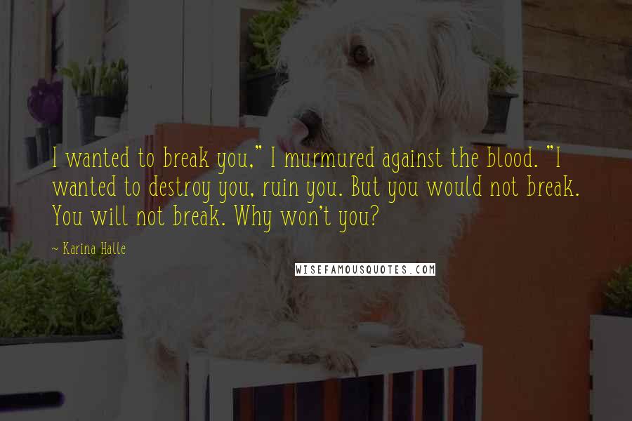 Karina Halle Quotes: I wanted to break you," I murmured against the blood. "I wanted to destroy you, ruin you. But you would not break. You will not break. Why won't you?