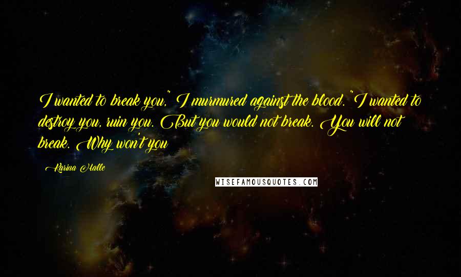 Karina Halle Quotes: I wanted to break you," I murmured against the blood. "I wanted to destroy you, ruin you. But you would not break. You will not break. Why won't you?