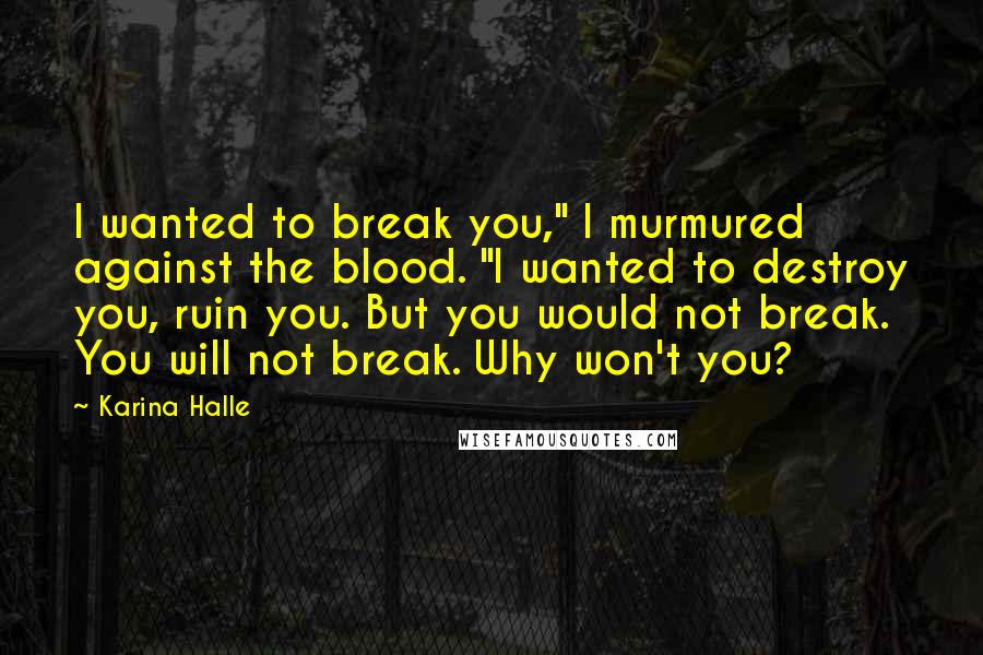 Karina Halle Quotes: I wanted to break you," I murmured against the blood. "I wanted to destroy you, ruin you. But you would not break. You will not break. Why won't you?