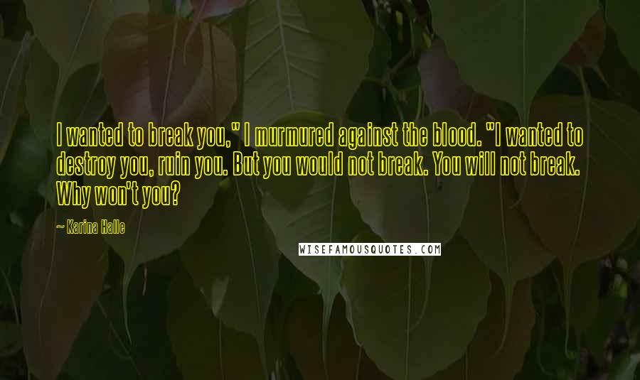 Karina Halle Quotes: I wanted to break you," I murmured against the blood. "I wanted to destroy you, ruin you. But you would not break. You will not break. Why won't you?