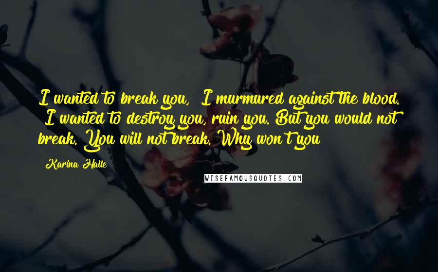 Karina Halle Quotes: I wanted to break you," I murmured against the blood. "I wanted to destroy you, ruin you. But you would not break. You will not break. Why won't you?