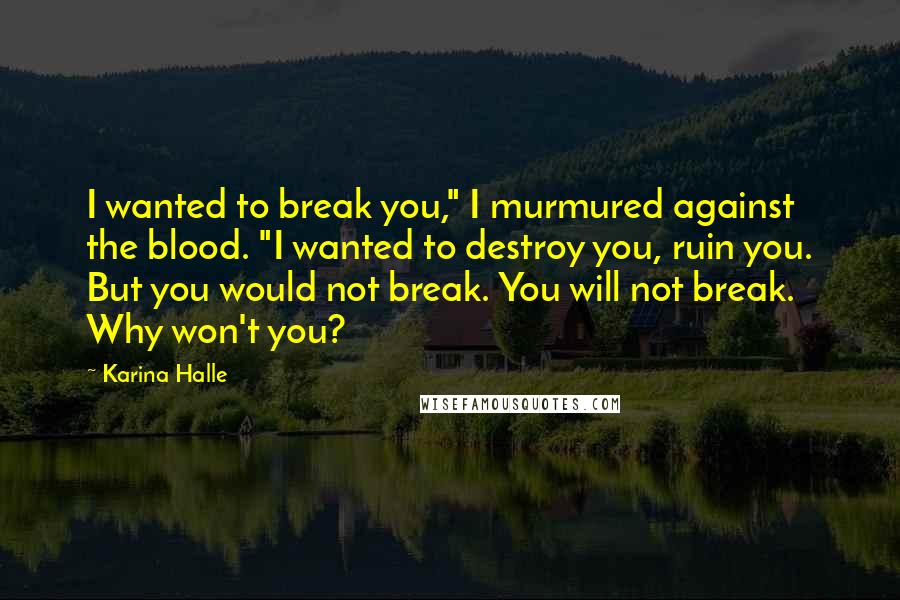 Karina Halle Quotes: I wanted to break you," I murmured against the blood. "I wanted to destroy you, ruin you. But you would not break. You will not break. Why won't you?