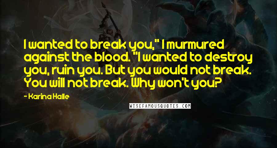 Karina Halle Quotes: I wanted to break you," I murmured against the blood. "I wanted to destroy you, ruin you. But you would not break. You will not break. Why won't you?