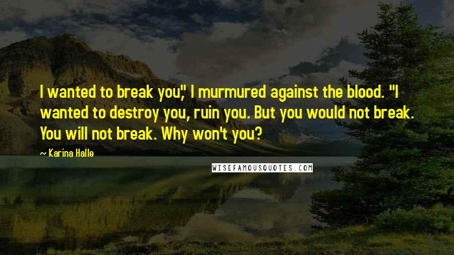 Karina Halle Quotes: I wanted to break you," I murmured against the blood. "I wanted to destroy you, ruin you. But you would not break. You will not break. Why won't you?