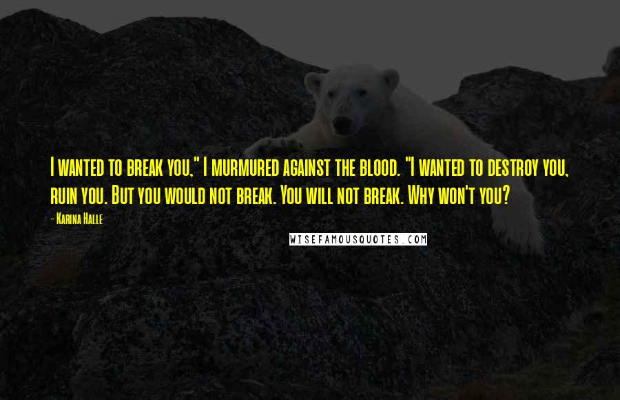 Karina Halle Quotes: I wanted to break you," I murmured against the blood. "I wanted to destroy you, ruin you. But you would not break. You will not break. Why won't you?