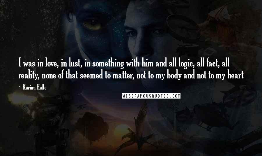 Karina Halle Quotes: I was in love, in lust, in something with him and all logic, all fact, all reality, none of that seemed to matter, not to my body and not to my heart
