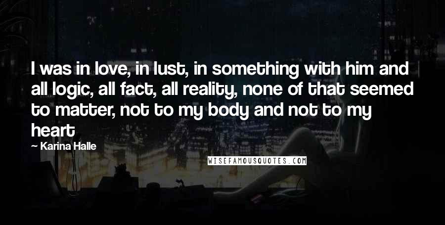 Karina Halle Quotes: I was in love, in lust, in something with him and all logic, all fact, all reality, none of that seemed to matter, not to my body and not to my heart