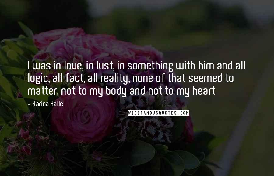 Karina Halle Quotes: I was in love, in lust, in something with him and all logic, all fact, all reality, none of that seemed to matter, not to my body and not to my heart