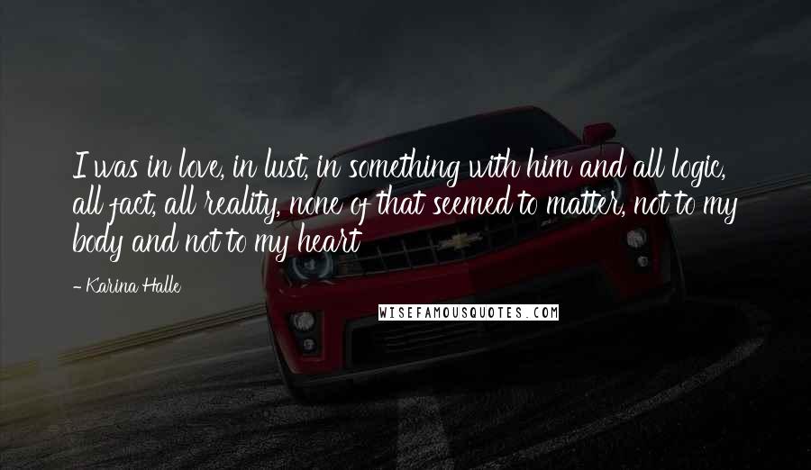 Karina Halle Quotes: I was in love, in lust, in something with him and all logic, all fact, all reality, none of that seemed to matter, not to my body and not to my heart