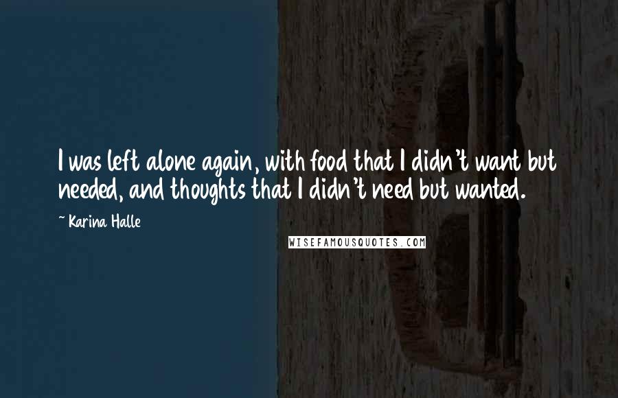 Karina Halle Quotes: I was left alone again, with food that I didn't want but needed, and thoughts that I didn't need but wanted.