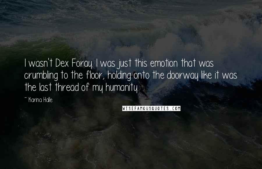 Karina Halle Quotes: I wasn't Dex Foray. I was just this emotion that was crumbling to the floor, holding onto the doorway like it was the last thread of my humanity.