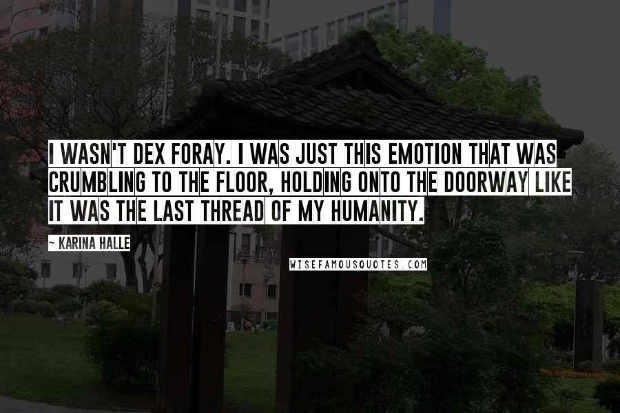 Karina Halle Quotes: I wasn't Dex Foray. I was just this emotion that was crumbling to the floor, holding onto the doorway like it was the last thread of my humanity.