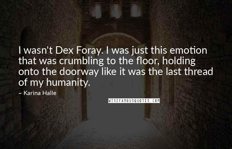 Karina Halle Quotes: I wasn't Dex Foray. I was just this emotion that was crumbling to the floor, holding onto the doorway like it was the last thread of my humanity.