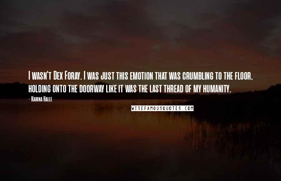 Karina Halle Quotes: I wasn't Dex Foray. I was just this emotion that was crumbling to the floor, holding onto the doorway like it was the last thread of my humanity.