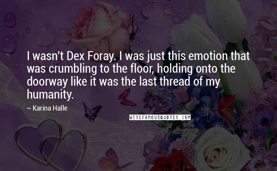 Karina Halle Quotes: I wasn't Dex Foray. I was just this emotion that was crumbling to the floor, holding onto the doorway like it was the last thread of my humanity.