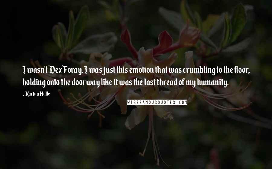 Karina Halle Quotes: I wasn't Dex Foray. I was just this emotion that was crumbling to the floor, holding onto the doorway like it was the last thread of my humanity.