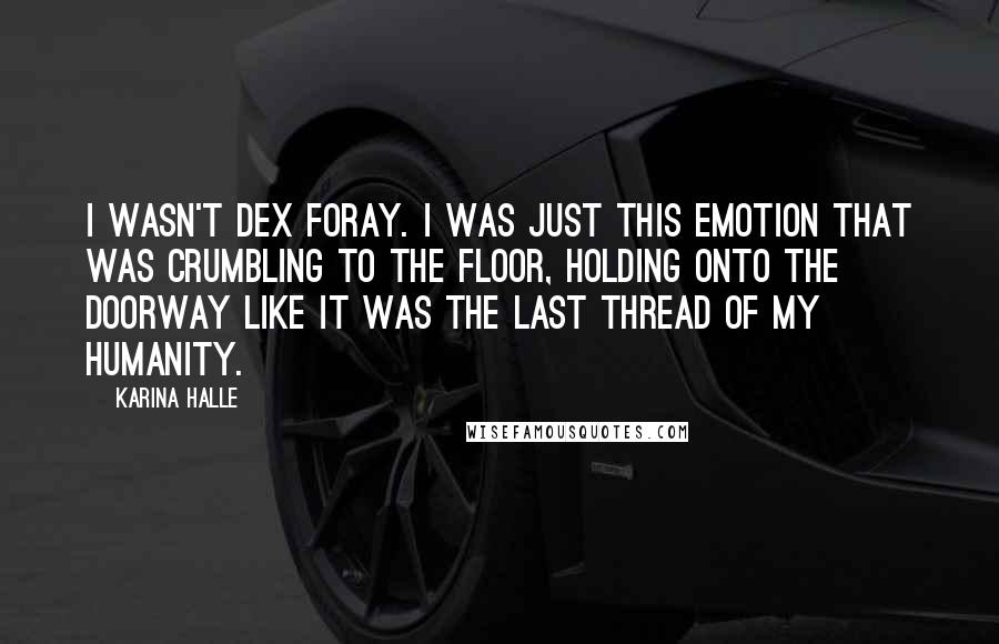 Karina Halle Quotes: I wasn't Dex Foray. I was just this emotion that was crumbling to the floor, holding onto the doorway like it was the last thread of my humanity.
