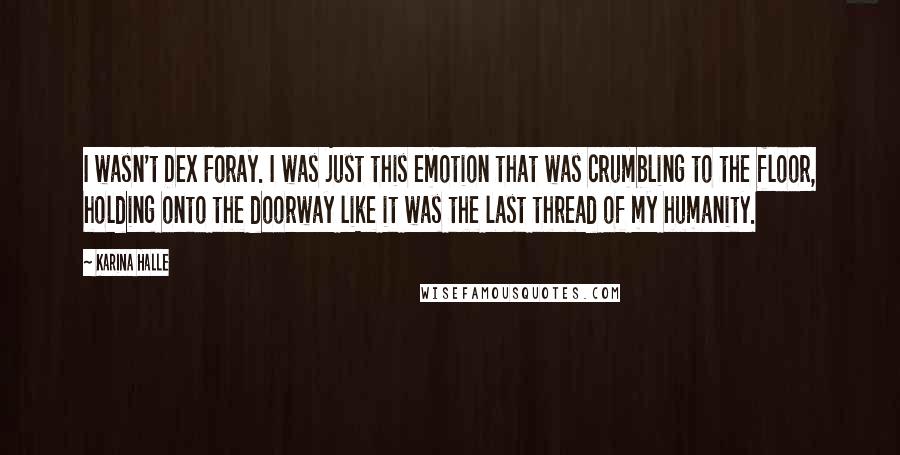 Karina Halle Quotes: I wasn't Dex Foray. I was just this emotion that was crumbling to the floor, holding onto the doorway like it was the last thread of my humanity.