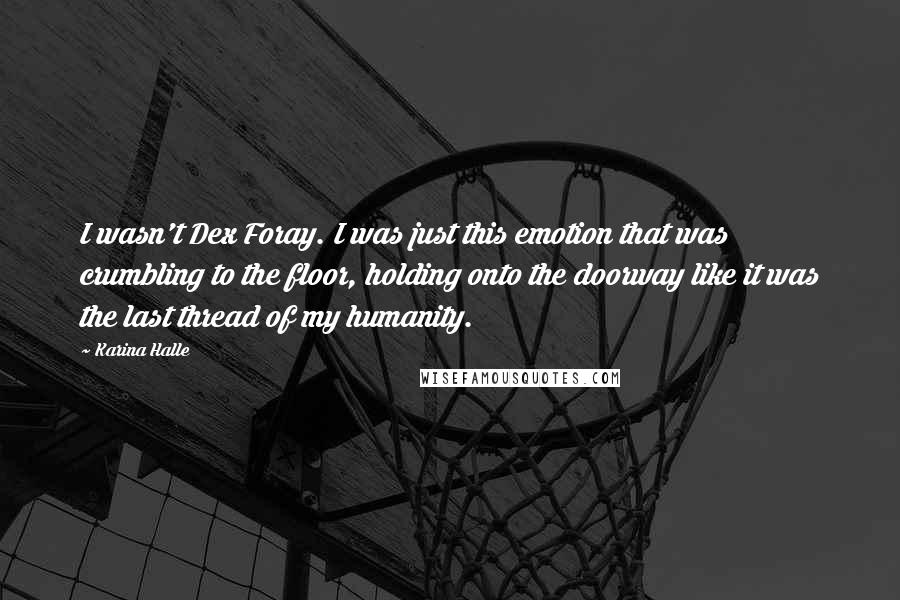 Karina Halle Quotes: I wasn't Dex Foray. I was just this emotion that was crumbling to the floor, holding onto the doorway like it was the last thread of my humanity.