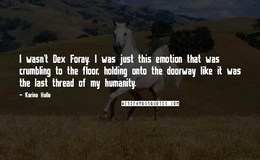 Karina Halle Quotes: I wasn't Dex Foray. I was just this emotion that was crumbling to the floor, holding onto the doorway like it was the last thread of my humanity.