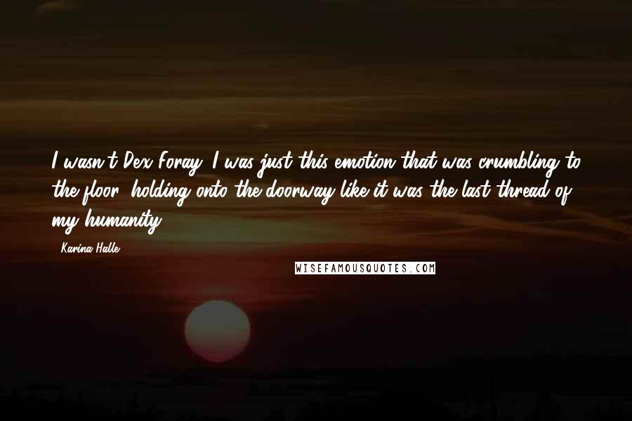 Karina Halle Quotes: I wasn't Dex Foray. I was just this emotion that was crumbling to the floor, holding onto the doorway like it was the last thread of my humanity.