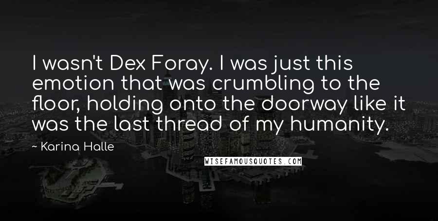 Karina Halle Quotes: I wasn't Dex Foray. I was just this emotion that was crumbling to the floor, holding onto the doorway like it was the last thread of my humanity.