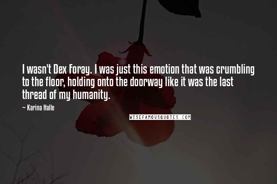 Karina Halle Quotes: I wasn't Dex Foray. I was just this emotion that was crumbling to the floor, holding onto the doorway like it was the last thread of my humanity.
