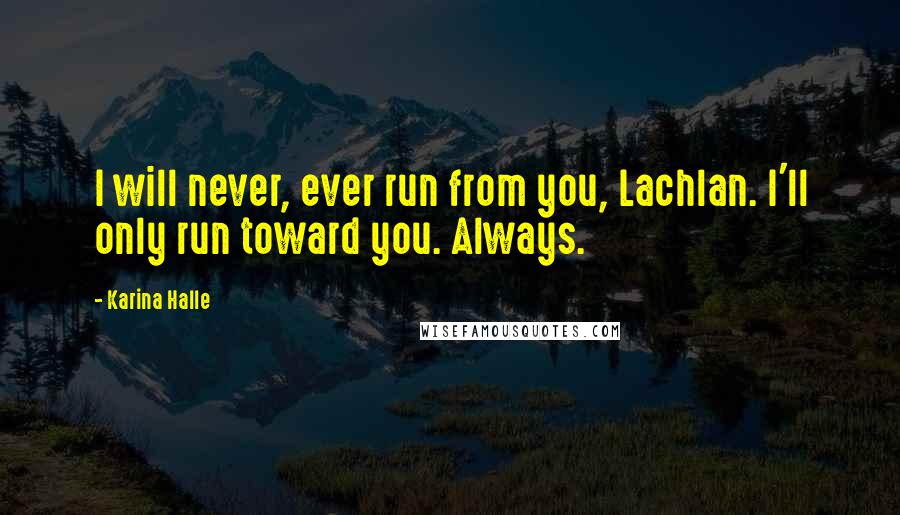 Karina Halle Quotes: I will never, ever run from you, Lachlan. I'll only run toward you. Always.