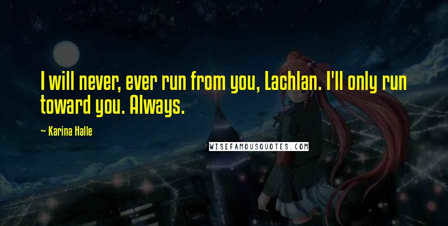Karina Halle Quotes: I will never, ever run from you, Lachlan. I'll only run toward you. Always.