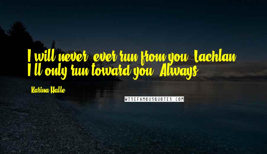 Karina Halle Quotes: I will never, ever run from you, Lachlan. I'll only run toward you. Always.