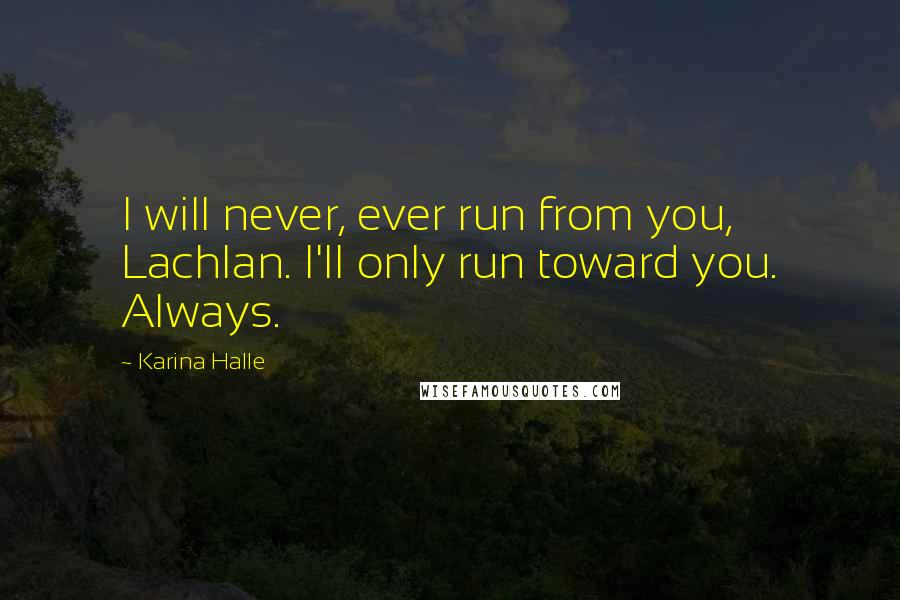 Karina Halle Quotes: I will never, ever run from you, Lachlan. I'll only run toward you. Always.