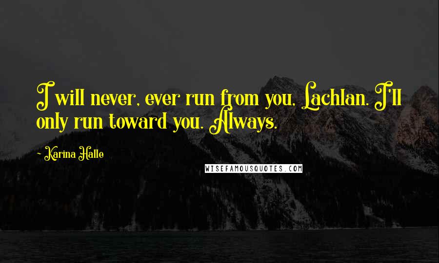 Karina Halle Quotes: I will never, ever run from you, Lachlan. I'll only run toward you. Always.