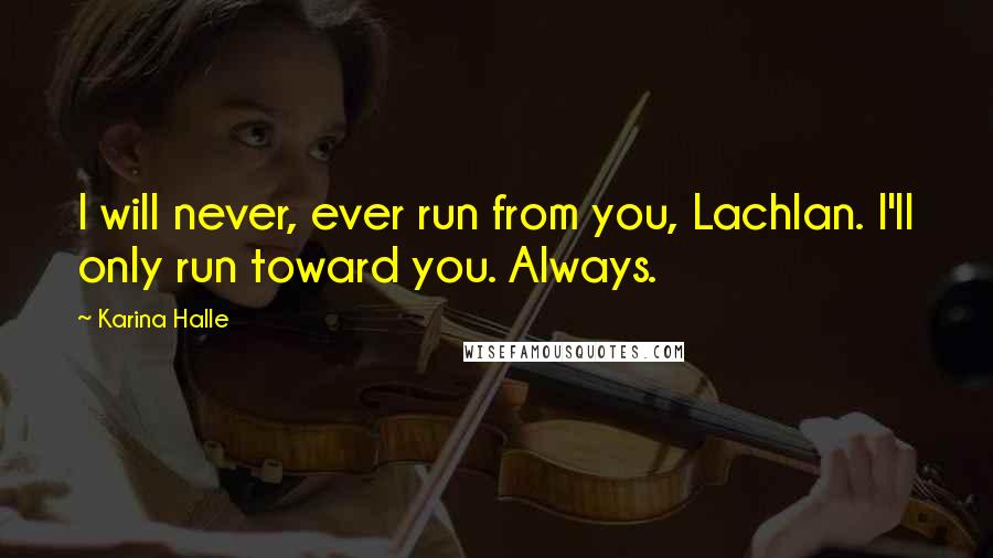 Karina Halle Quotes: I will never, ever run from you, Lachlan. I'll only run toward you. Always.